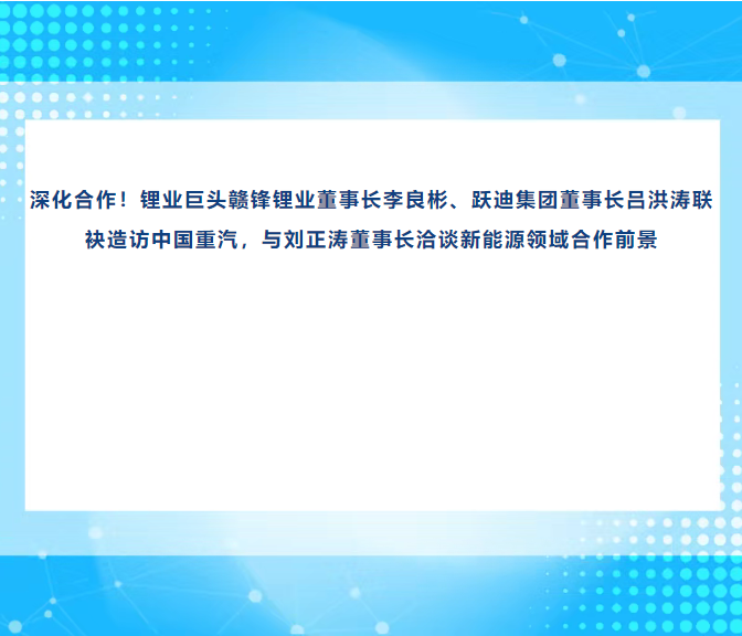 深化合作！锂业巨头赣锋锂业董事长李良彬、跃迪集团董事长吕洪涛联袂造访中国重汽，与刘正涛董事长洽谈新能源领域合作前景